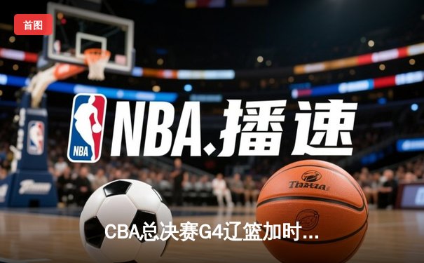 CBA总决赛G4辽篮加时险胜新疆 赵继伟19+8关键三分锁定胜局