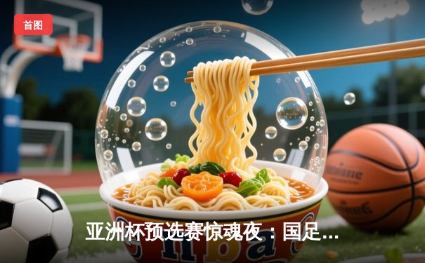 亚洲杯预选赛惊魂夜：国足补时绝平新加坡，武磊双响难掩防线隐患