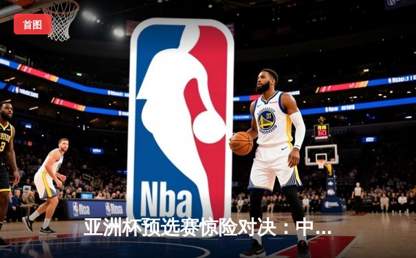 亚洲杯预选赛惊险对决：中国队加时赛3-2逆转越南，武磊双响+绝杀