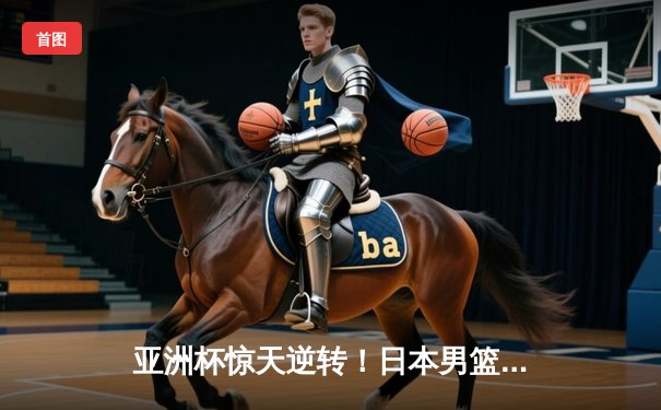 亚洲杯惊天逆转！日本男篮加时险胜中国 河村勇辉35分拯救球队