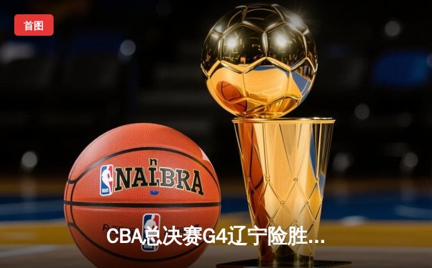 CBA总决赛G4辽宁险胜新疆，总比分3-0夺赛点，付豪29+9弗格末节定乾坤