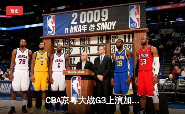 CBA京粤大战G3上演加时逆转 广东男篮1分险胜夺赛点
