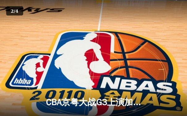 CBA京粤大战G3上演加时逆转 广东男篮1分险胜夺赛点 - 2