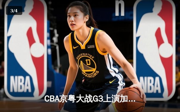 CBA京粤大战G3上演加时逆转 广东男篮1分险胜夺赛点 - 3