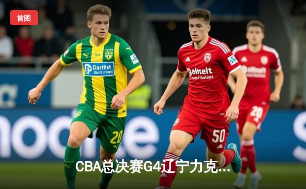 CBA总决赛G4辽宁力克新疆夺赛点 弗格34分赵继伟伤退引担忧