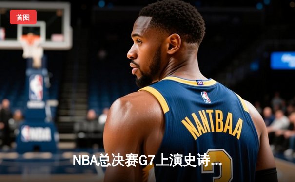 NBA总决赛G7上演史诗逆转 掘金加时苦战卫冕总冠军
