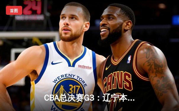 CBA总决赛G3：辽宁本钢加时险胜浙江广厦，赵继伟33分率队夺赛点