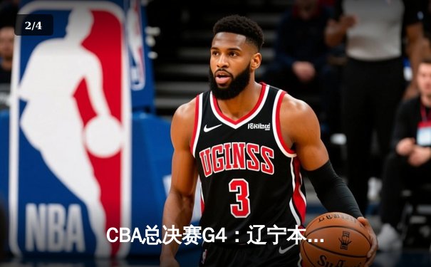 CBA总决赛G4：辽宁本钢逆转新疆伊力特，总比分3-1夺赛点 - 2