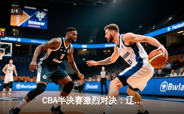 CBA半决赛激烈对决：辽宁本钢加时险胜广东华南虎，赵继伟砍下38分创个人季后赛新高 - 2