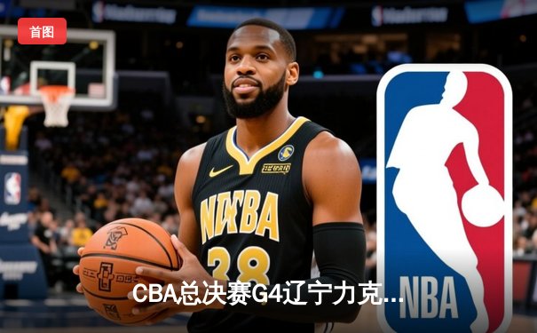 CBA总决赛G4辽宁力克新疆总分3-0 弗格34分赵继伟准三双