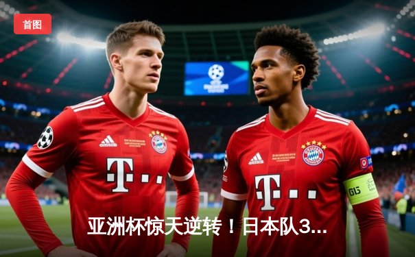 亚洲杯惊天逆转！日本队3-2险胜伊朗晋级四强