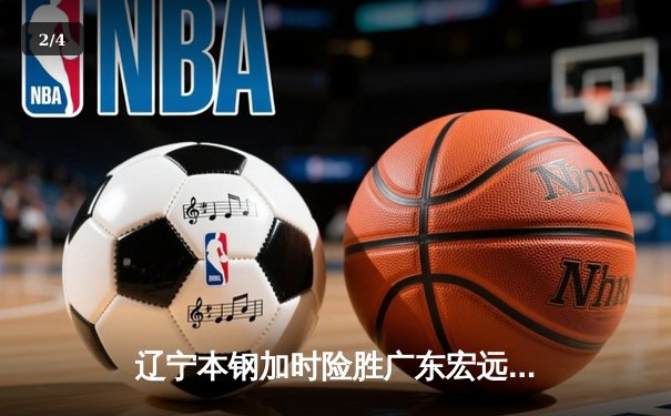 辽宁本钢加时险胜广东宏远 CBA总决赛上演史诗级对决 - 2