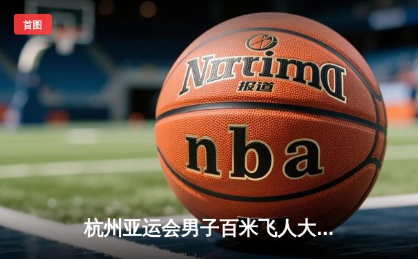 杭州亚运会男子百米飞人大战：谢震业9秒97夺冠 中国速度闪耀夜空