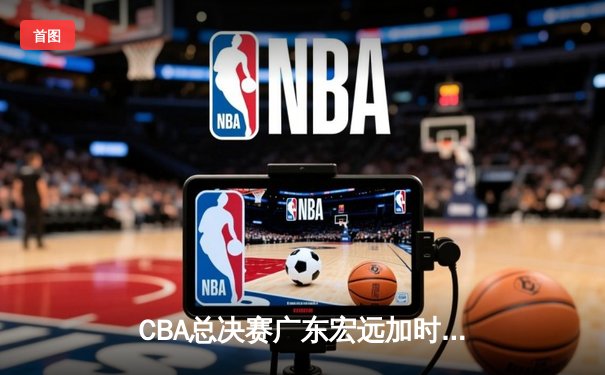 CBA总决赛广东宏远加时险胜辽宁本钢，赵睿35分导演惊天逆转