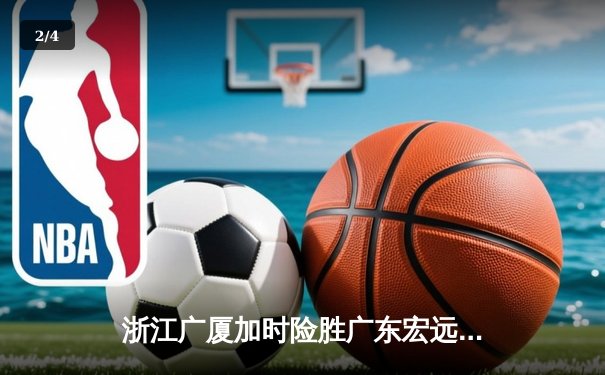 浙江广厦加时险胜广东宏远 胡金秋35+18统治内线创赛季新高 - 2