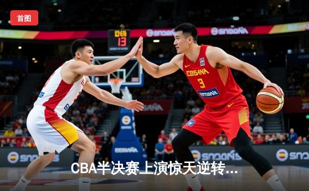 CBA半决赛上演惊天逆转 广东宏远加时险胜辽宁夺赛点