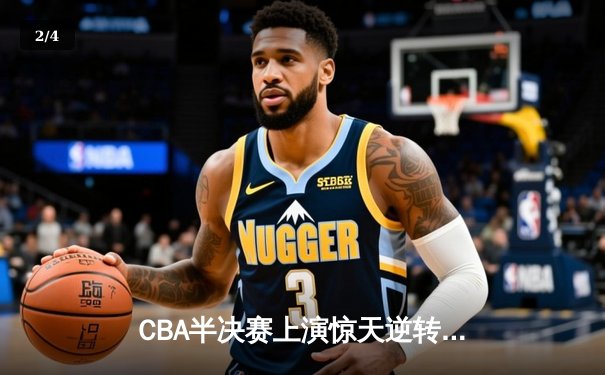 CBA半决赛上演惊天逆转 广东宏远加时险胜辽宁夺赛点 - 2