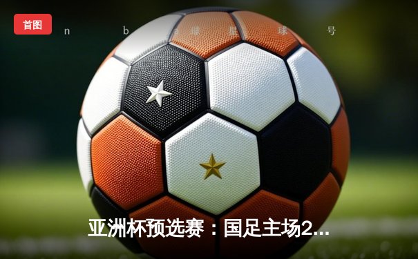 亚洲杯预选赛：国足主场2-1逆转泰国，武磊点射绝杀保留出线希望