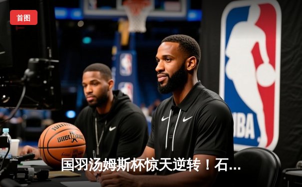 国羽汤姆斯杯惊天逆转！石宇奇决胜局轰11-0率队3-1力克印尼夺冠