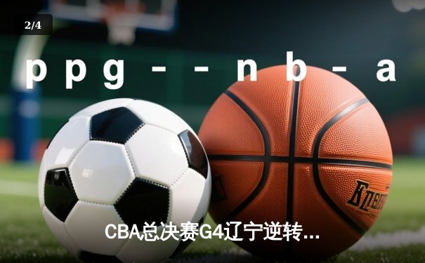 CBA总决赛G4辽宁逆转新疆夺赛点 赵继伟24+11弗格34分统治末节 - 2