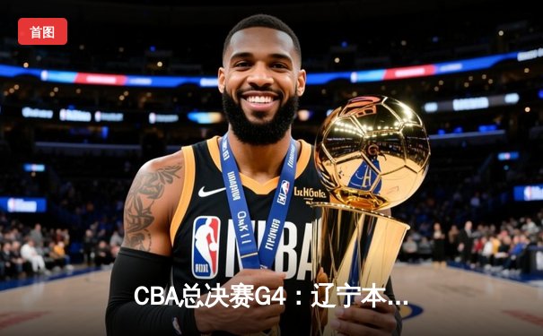 CBA总决赛G4：辽宁本钢逆转新疆伊力特，3-1夺赛点，赵继伟28分导演16分翻盘