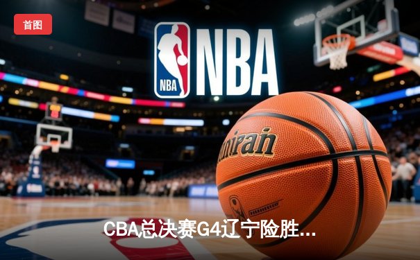 CBA总决赛G4辽宁险胜新疆夺赛点 赵继伟关键三分定乾坤